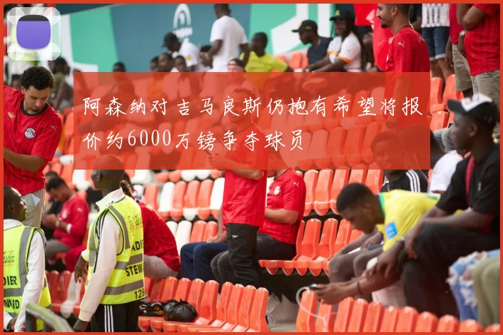 阿森纳对吉马良斯仍抱有希望将报价约6000万镑争夺球员