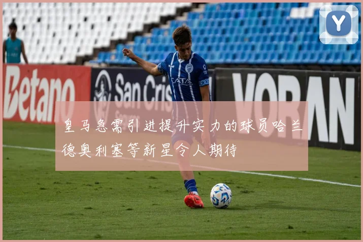 皇马急需引进提升实力的球员哈兰德奥利塞等新星令人期待