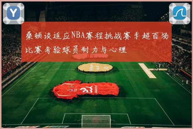 桑顿谈适应NBA赛程挑战赛季超百场比赛考验球员耐力与心理