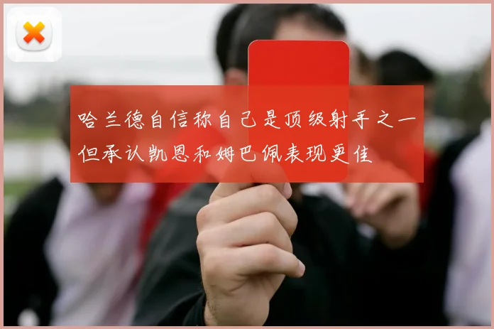 哈兰德自信称自己是顶级射手之一但承认凯恩和姆巴佩表现更佳