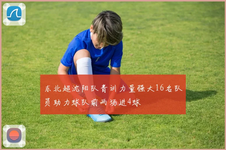东北超沈阳队青训力量强大16名队员助力球队前两场进4球