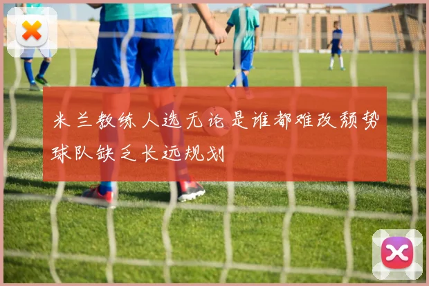 米兰教练人选无论是谁都难改颓势球队缺乏长远规划