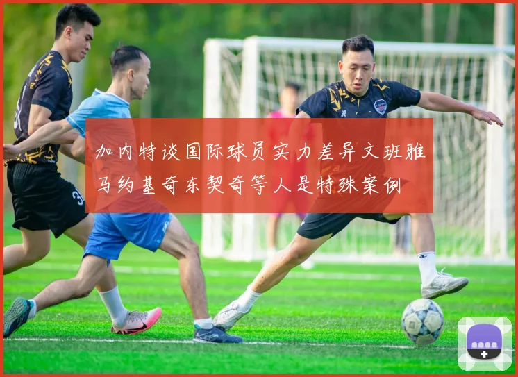 加内特谈国际球员实力差异文班雅马约基奇东契奇等人是特殊案例