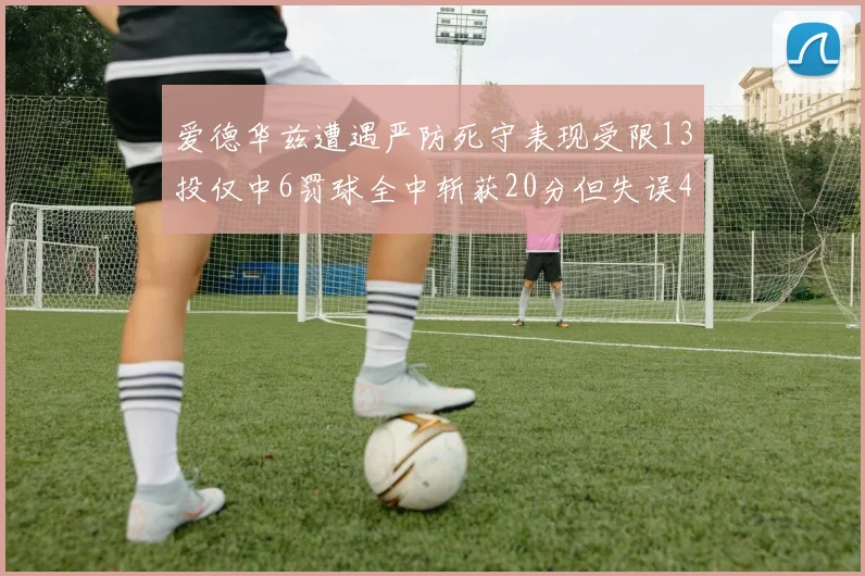 爱德华兹遭遇严防死守表现受限13投仅中6罚球全中斩获20分但失误4次