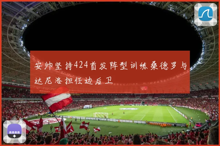 安帅坚持424首发阵型训练桑德罗与达尼洛担任边后卫