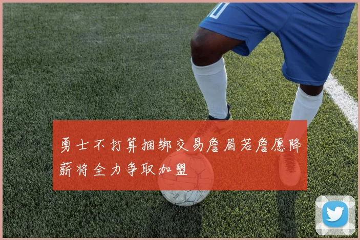 勇士不打算捆绑交易詹眉若詹愿降薪将全力争取加盟