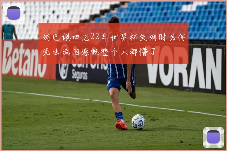 姆巴佩回忆22年世界杯失利时为何无法流泪感慨整个人都懵了
