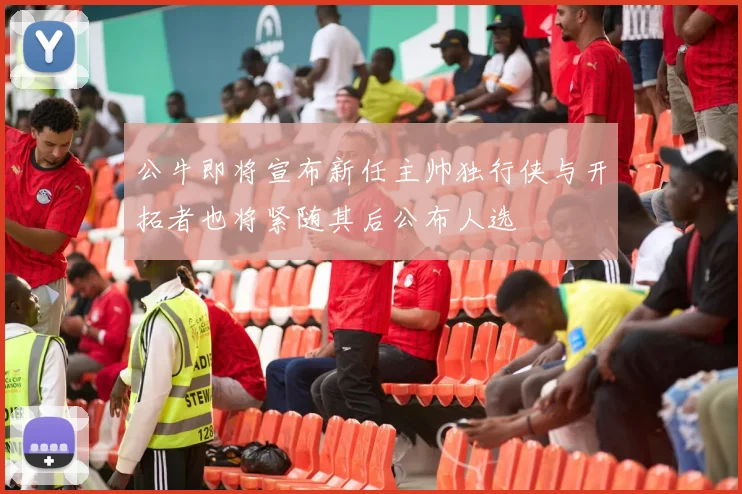 公牛即将宣布新任主帅独行侠与开拓者也将紧随其后公布人选