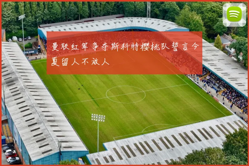 曼联红军争夺斯科特樱桃队誓言今夏留人不放人