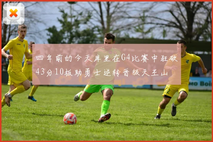 四年前的今天库里在G4比赛中狂砍43分10板助勇士逆转晋级天王山