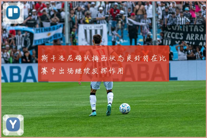 斯卡洛尼确认梅西状态良好将在比赛中出场继续发挥作用
