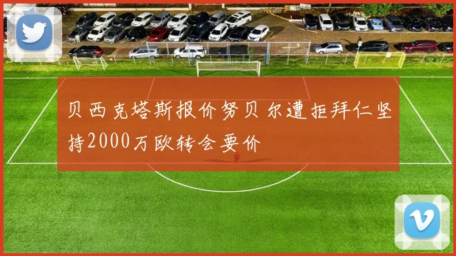 贝西克塔斯报价努贝尔遭拒拜仁坚持2000万欧转会要价
