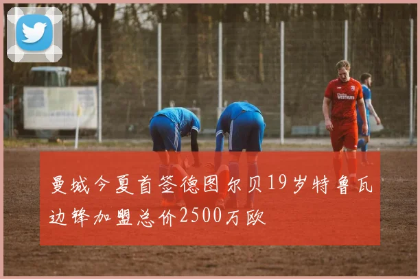 曼城今夏首签德图尔贝19岁特鲁瓦边锋加盟总价2500万欧