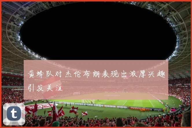 黄蜂队对杰伦布朗表现出浓厚兴趣引发关注