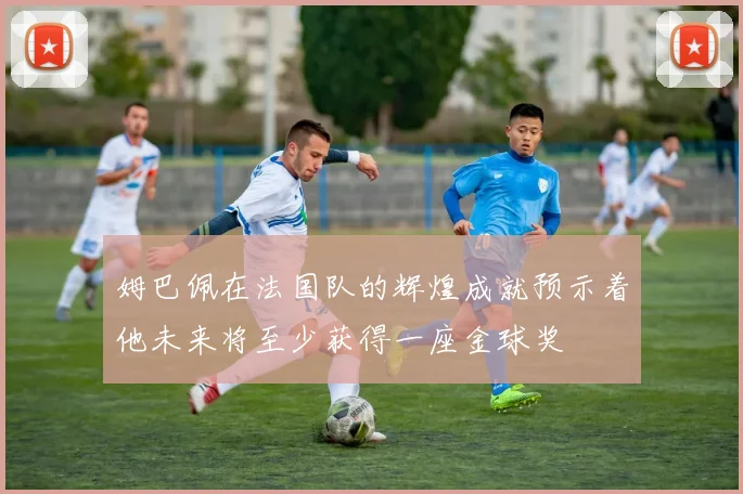姆巴佩在法国队的辉煌成就预示着他未来将至少获得一座金球奖
